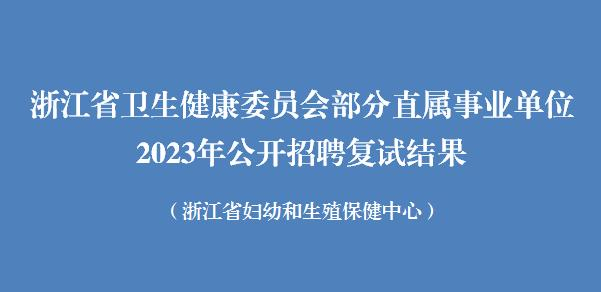 浙江省卫生健康委员会部分直属事业单位2023年公开招聘复试结果