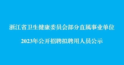 浙江省卫生健康委员会部分直属事业单位2023年公开招聘拟聘用人员公示